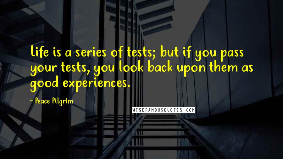 Peace Pilgrim Quotes: Life is a series of tests; but if you pass your tests, you look back upon them as good experiences.