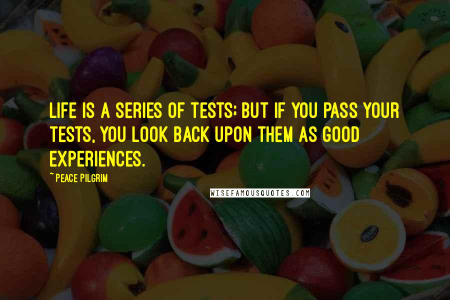 Peace Pilgrim Quotes: Life is a series of tests; but if you pass your tests, you look back upon them as good experiences.