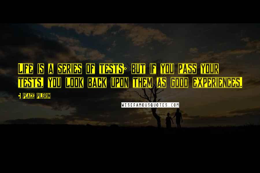 Peace Pilgrim Quotes: Life is a series of tests; but if you pass your tests, you look back upon them as good experiences.