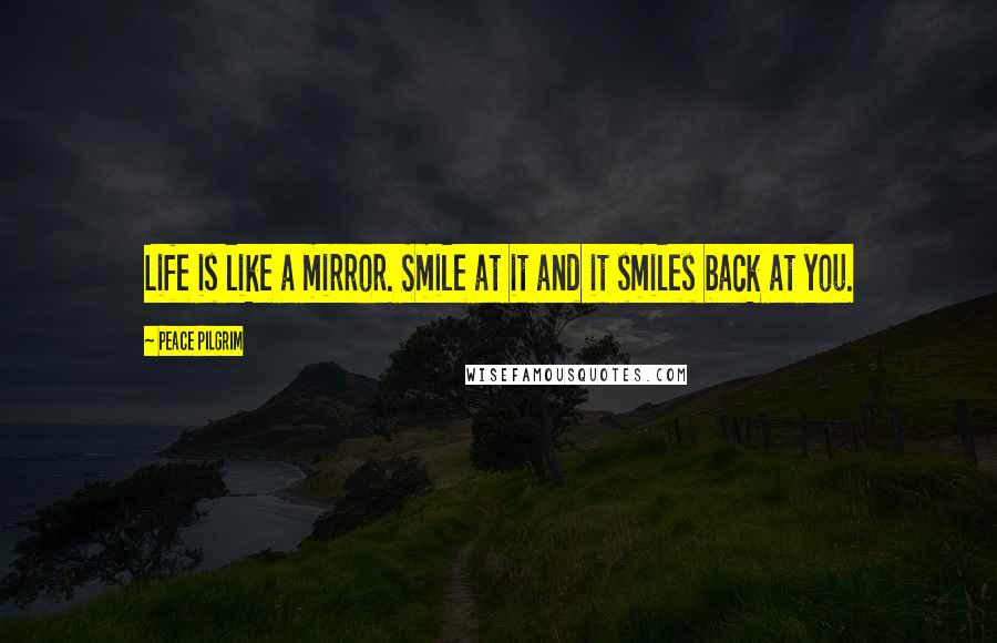 Peace Pilgrim Quotes: Life is like a mirror. Smile at it and it smiles back at you.