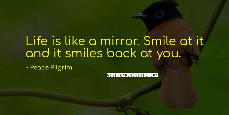 Peace Pilgrim Quotes: Life is like a mirror. Smile at it and it smiles back at you.