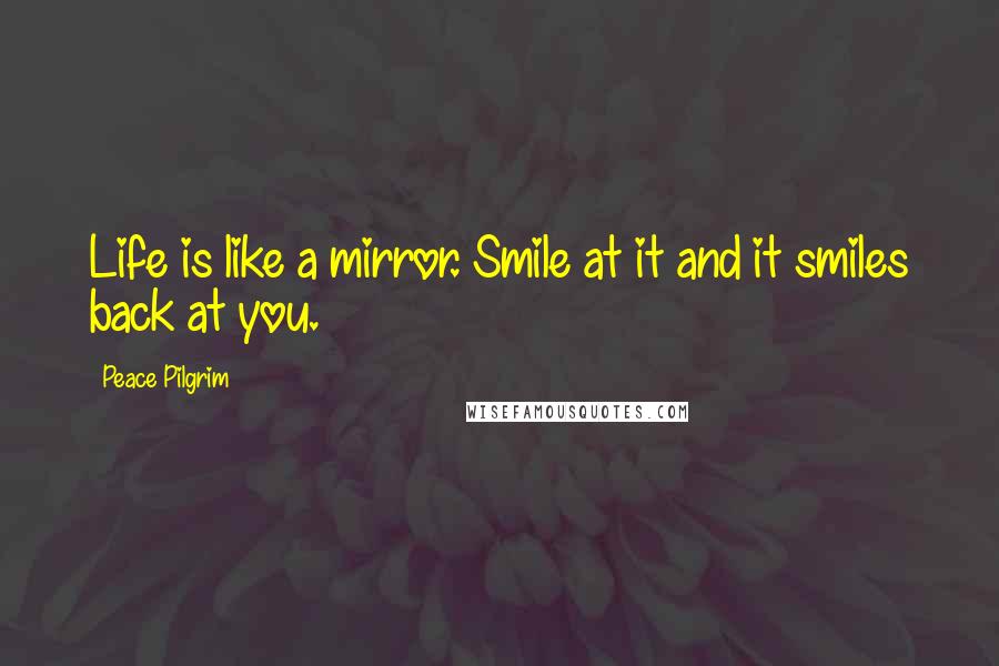 Peace Pilgrim Quotes: Life is like a mirror. Smile at it and it smiles back at you.