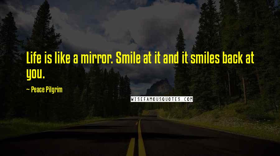 Peace Pilgrim Quotes: Life is like a mirror. Smile at it and it smiles back at you.