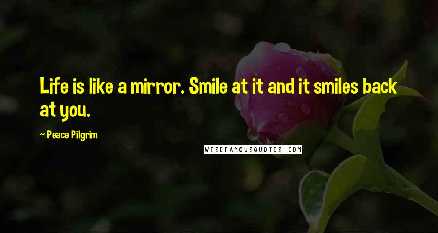 Peace Pilgrim Quotes: Life is like a mirror. Smile at it and it smiles back at you.