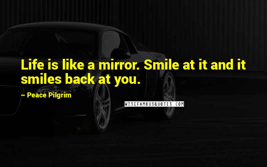 Peace Pilgrim Quotes: Life is like a mirror. Smile at it and it smiles back at you.