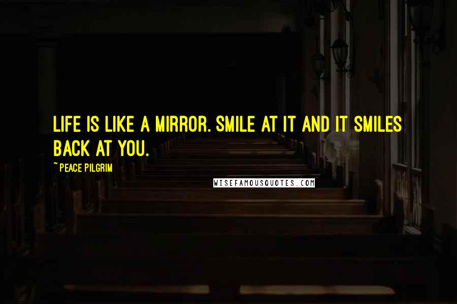 Peace Pilgrim Quotes: Life is like a mirror. Smile at it and it smiles back at you.