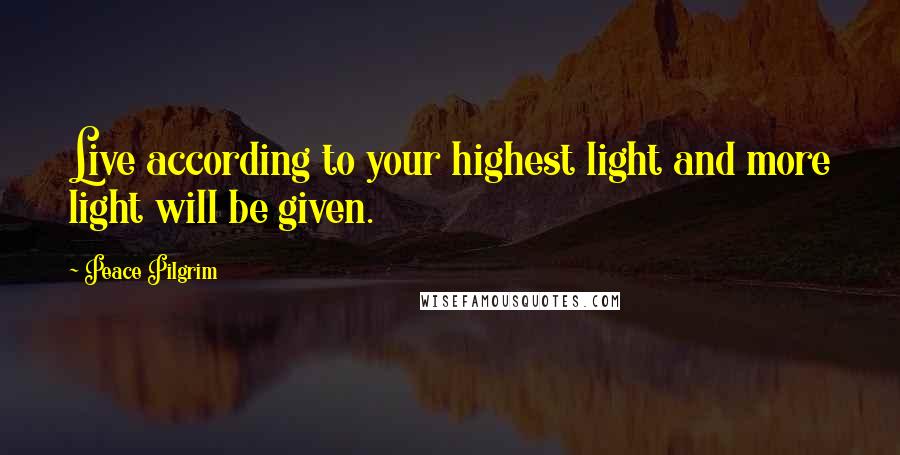 Peace Pilgrim Quotes: Live according to your highest light and more light will be given.