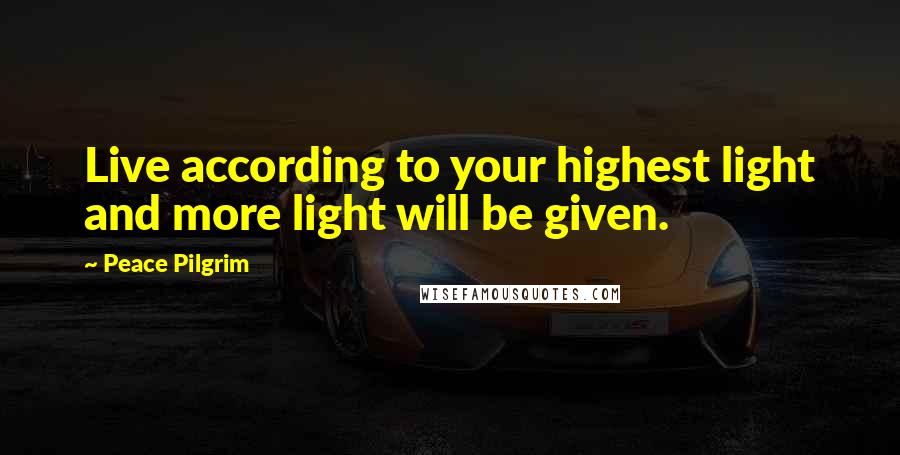 Peace Pilgrim Quotes: Live according to your highest light and more light will be given.