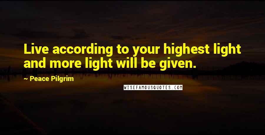 Peace Pilgrim Quotes: Live according to your highest light and more light will be given.