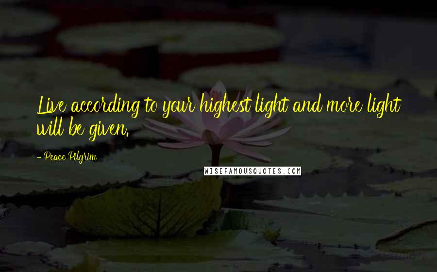 Peace Pilgrim Quotes: Live according to your highest light and more light will be given.