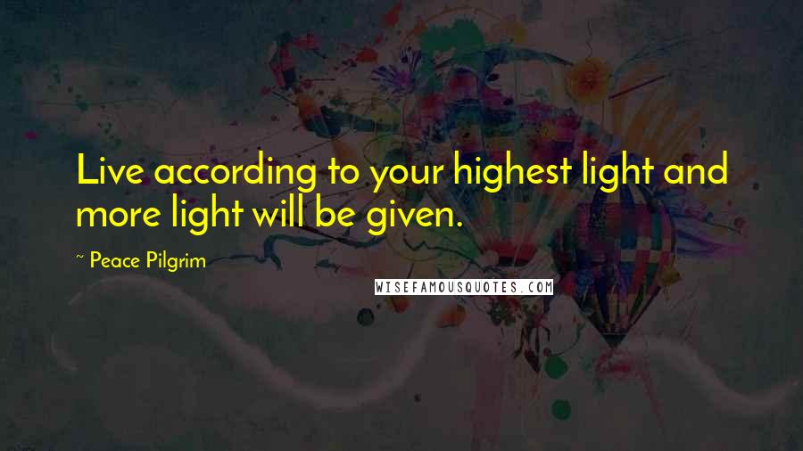 Peace Pilgrim Quotes: Live according to your highest light and more light will be given.