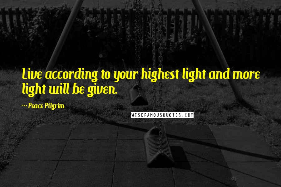 Peace Pilgrim Quotes: Live according to your highest light and more light will be given.