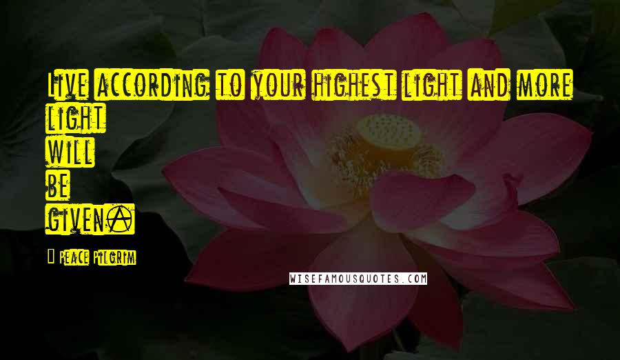 Peace Pilgrim Quotes: Live according to your highest light and more light will be given.