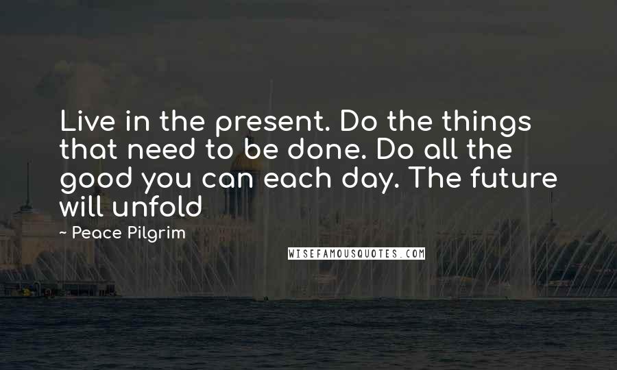 Peace Pilgrim Quotes: Live in the present. Do the things that need to be done. Do all the good you can each day. The future will unfold