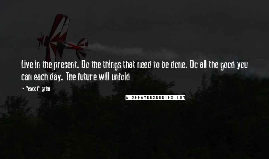 Peace Pilgrim Quotes: Live in the present. Do the things that need to be done. Do all the good you can each day. The future will unfold