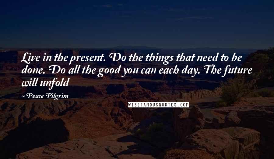 Peace Pilgrim Quotes: Live in the present. Do the things that need to be done. Do all the good you can each day. The future will unfold