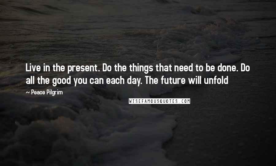Peace Pilgrim Quotes: Live in the present. Do the things that need to be done. Do all the good you can each day. The future will unfold