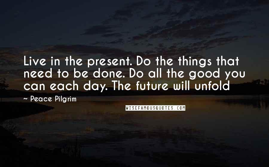 Peace Pilgrim Quotes: Live in the present. Do the things that need to be done. Do all the good you can each day. The future will unfold