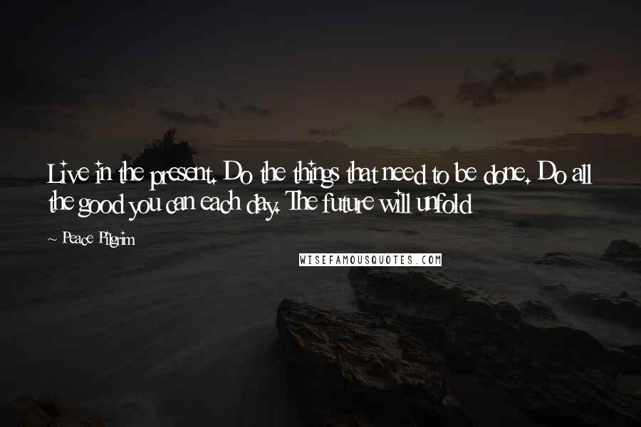 Peace Pilgrim Quotes: Live in the present. Do the things that need to be done. Do all the good you can each day. The future will unfold