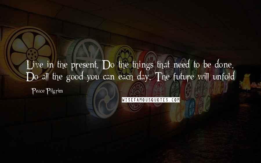 Peace Pilgrim Quotes: Live in the present. Do the things that need to be done. Do all the good you can each day. The future will unfold