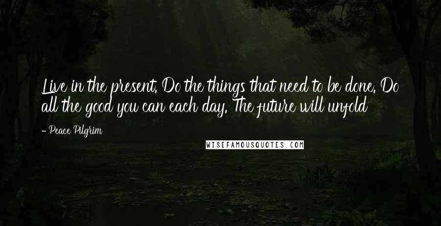 Peace Pilgrim Quotes: Live in the present. Do the things that need to be done. Do all the good you can each day. The future will unfold