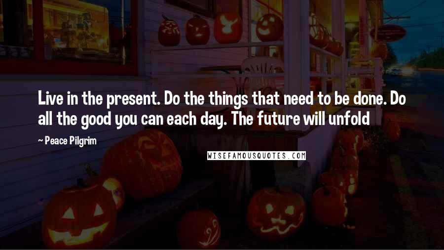 Peace Pilgrim Quotes: Live in the present. Do the things that need to be done. Do all the good you can each day. The future will unfold