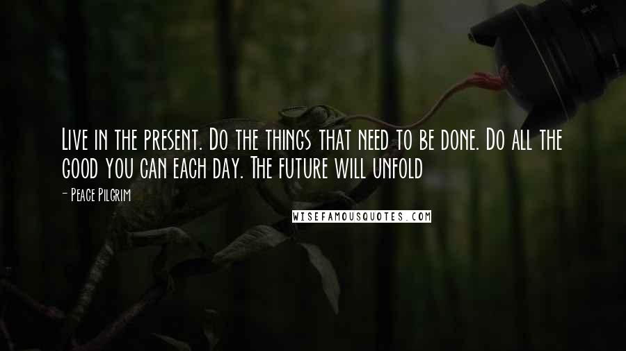 Peace Pilgrim Quotes: Live in the present. Do the things that need to be done. Do all the good you can each day. The future will unfold