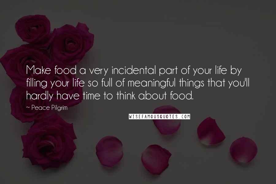 Peace Pilgrim Quotes: Make food a very incidental part of your life by filling your life so full of meaningful things that you'll hardly have time to think about food.