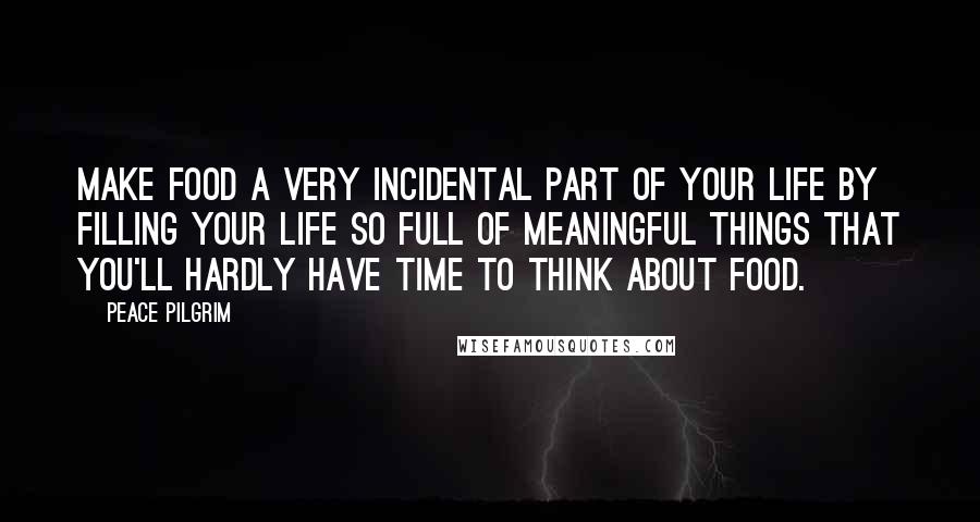 Peace Pilgrim Quotes: Make food a very incidental part of your life by filling your life so full of meaningful things that you'll hardly have time to think about food.