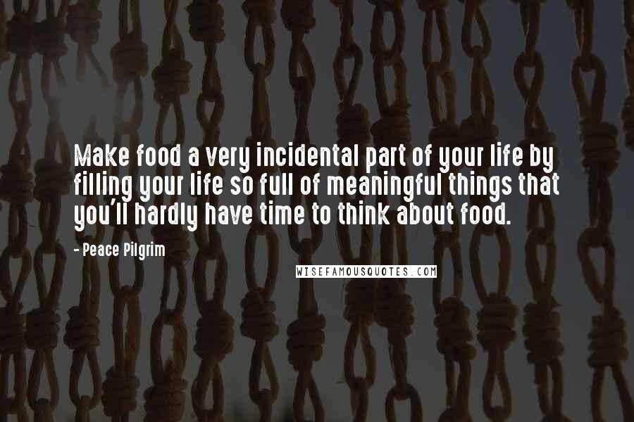 Peace Pilgrim Quotes: Make food a very incidental part of your life by filling your life so full of meaningful things that you'll hardly have time to think about food.