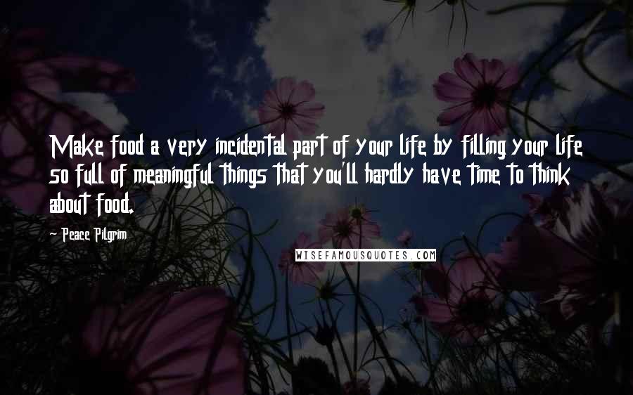 Peace Pilgrim Quotes: Make food a very incidental part of your life by filling your life so full of meaningful things that you'll hardly have time to think about food.