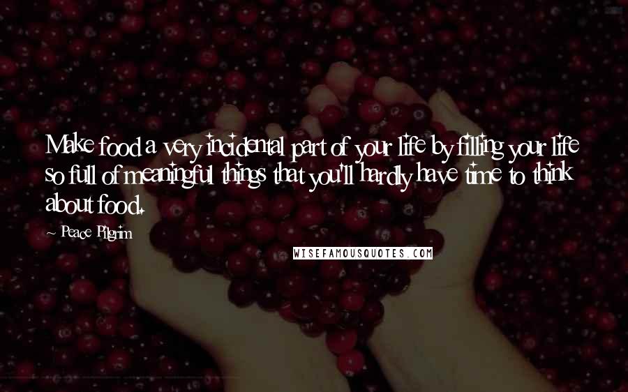 Peace Pilgrim Quotes: Make food a very incidental part of your life by filling your life so full of meaningful things that you'll hardly have time to think about food.