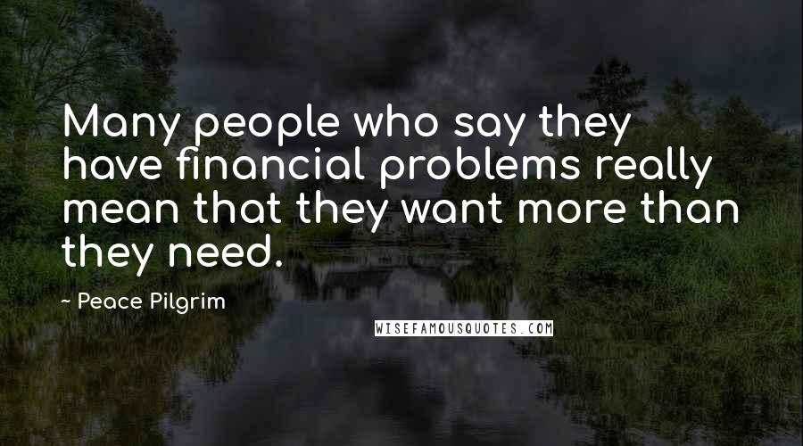 Peace Pilgrim Quotes: Many people who say they have financial problems really mean that they want more than they need.