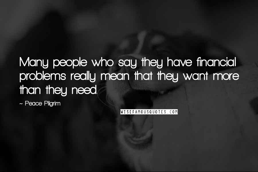 Peace Pilgrim Quotes: Many people who say they have financial problems really mean that they want more than they need.