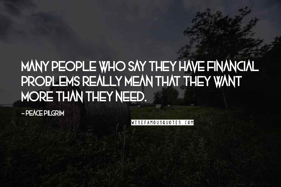 Peace Pilgrim Quotes: Many people who say they have financial problems really mean that they want more than they need.