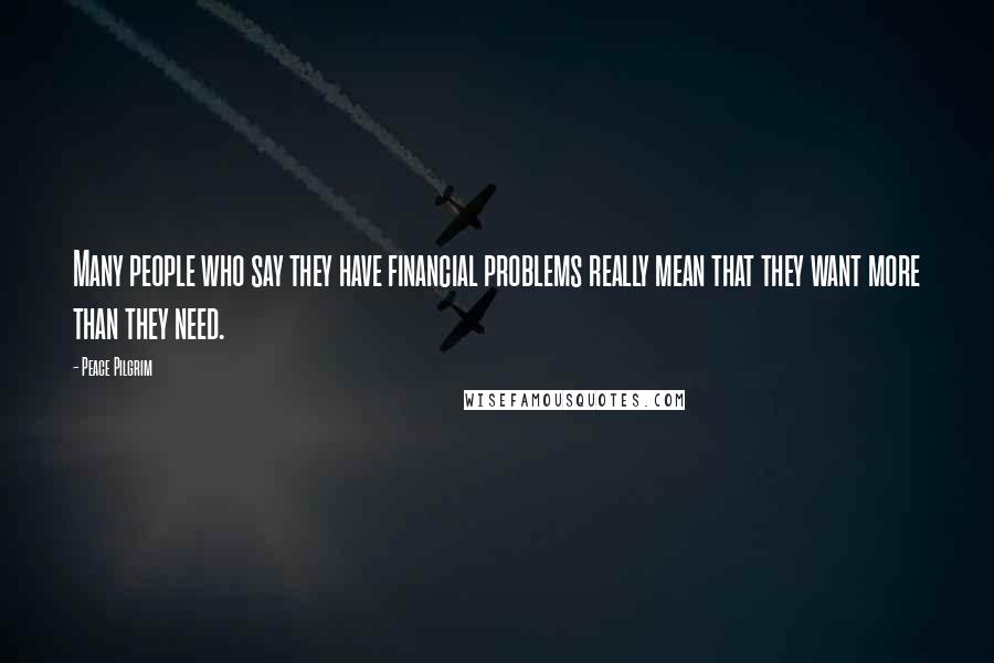 Peace Pilgrim Quotes: Many people who say they have financial problems really mean that they want more than they need.