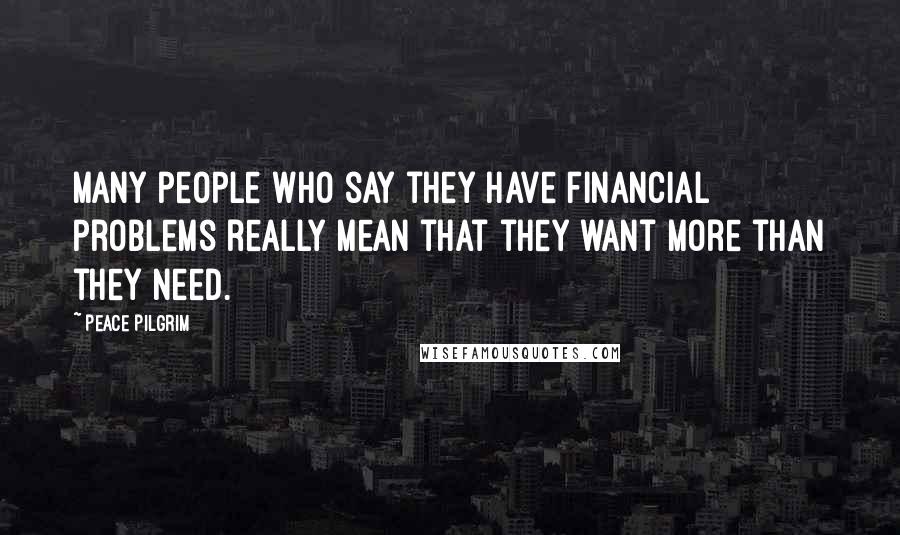 Peace Pilgrim Quotes: Many people who say they have financial problems really mean that they want more than they need.