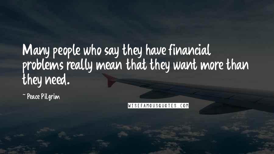 Peace Pilgrim Quotes: Many people who say they have financial problems really mean that they want more than they need.