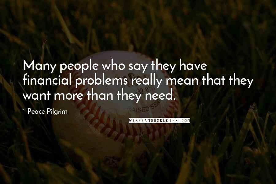 Peace Pilgrim Quotes: Many people who say they have financial problems really mean that they want more than they need.