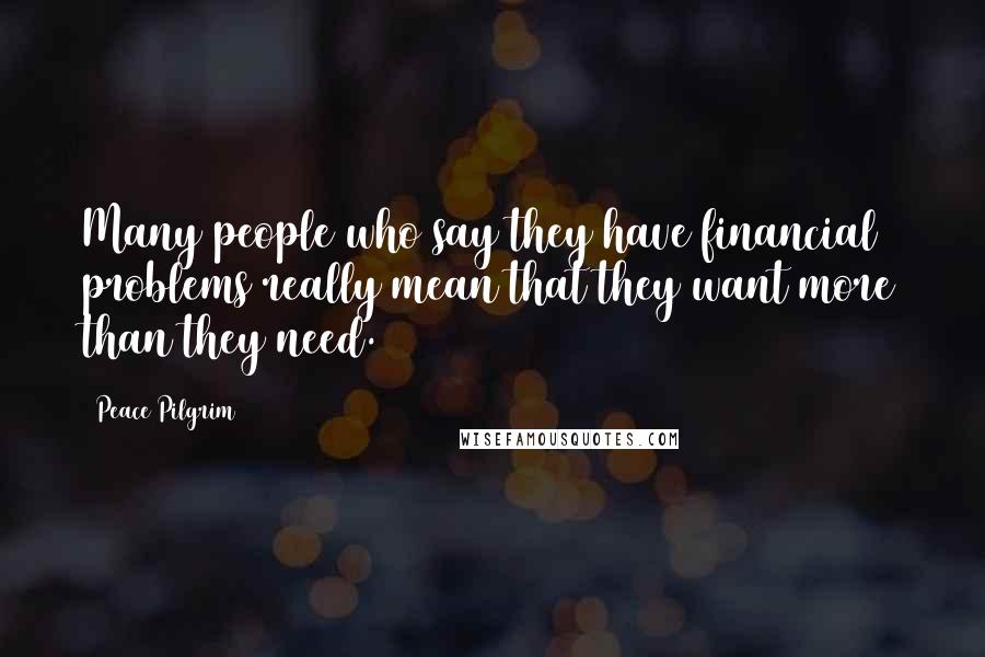 Peace Pilgrim Quotes: Many people who say they have financial problems really mean that they want more than they need.