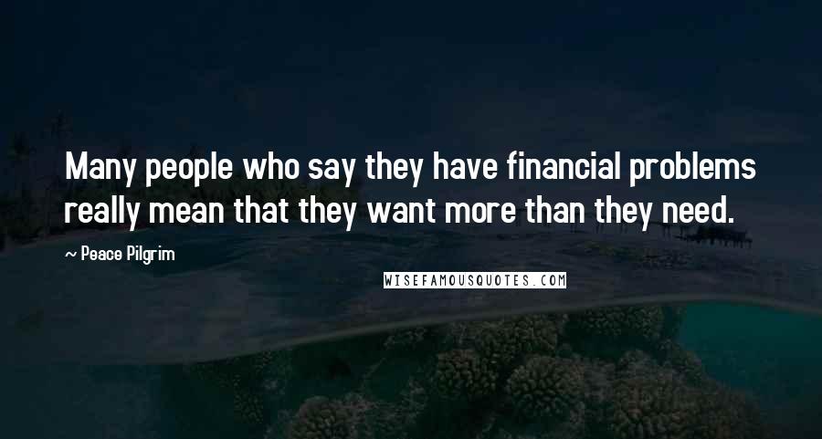 Peace Pilgrim Quotes: Many people who say they have financial problems really mean that they want more than they need.