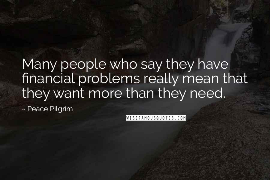 Peace Pilgrim Quotes: Many people who say they have financial problems really mean that they want more than they need.