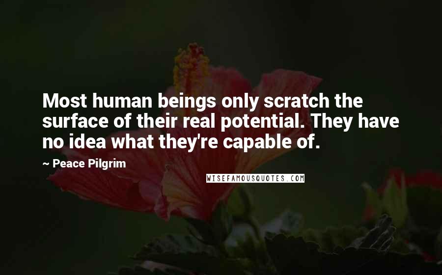 Peace Pilgrim Quotes: Most human beings only scratch the surface of their real potential. They have no idea what they're capable of.