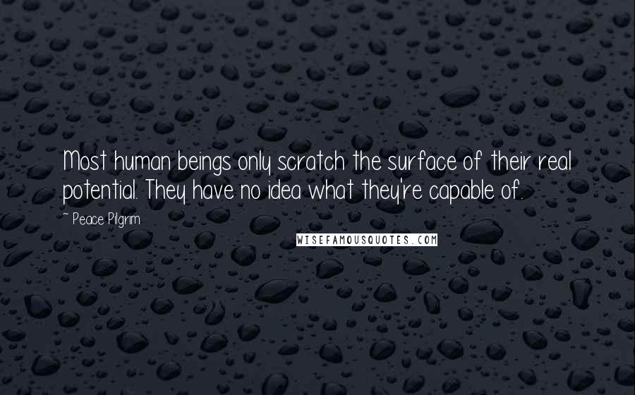 Peace Pilgrim Quotes: Most human beings only scratch the surface of their real potential. They have no idea what they're capable of.