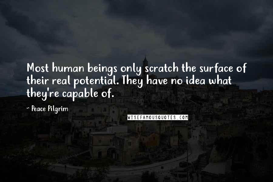 Peace Pilgrim Quotes: Most human beings only scratch the surface of their real potential. They have no idea what they're capable of.