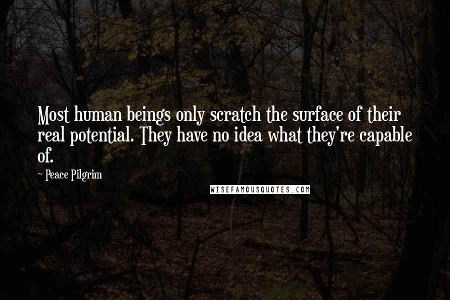 Peace Pilgrim Quotes: Most human beings only scratch the surface of their real potential. They have no idea what they're capable of.