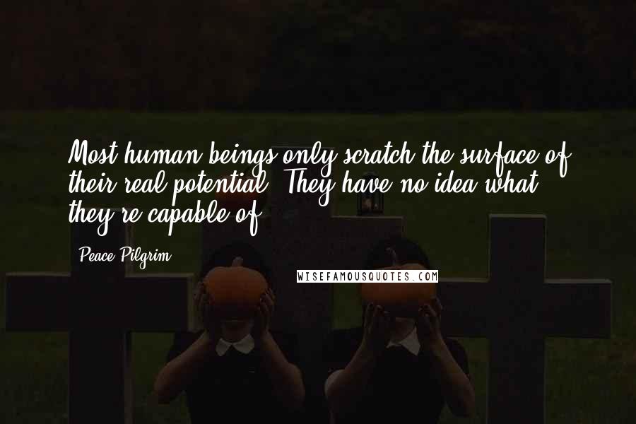Peace Pilgrim Quotes: Most human beings only scratch the surface of their real potential. They have no idea what they're capable of.
