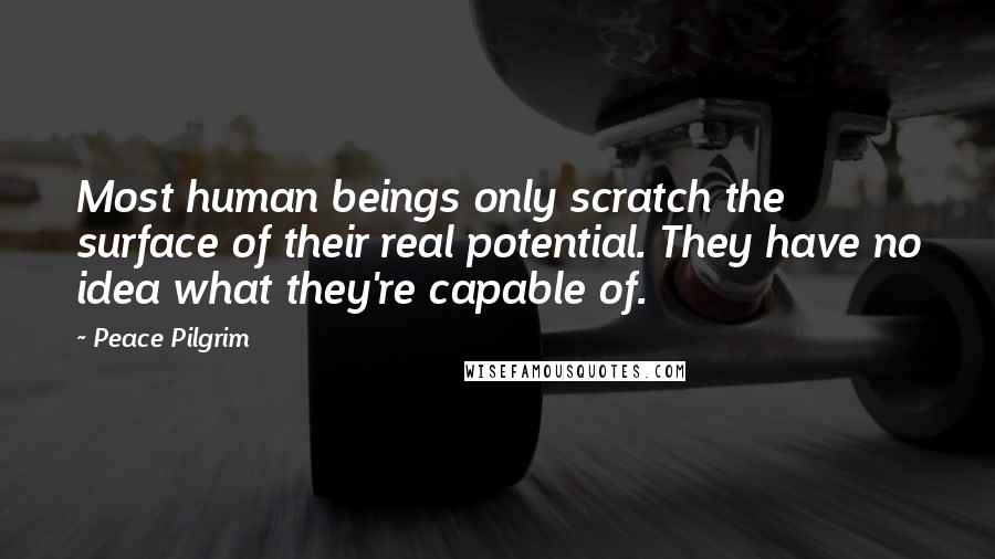Peace Pilgrim Quotes: Most human beings only scratch the surface of their real potential. They have no idea what they're capable of.