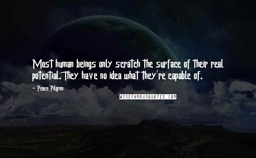 Peace Pilgrim Quotes: Most human beings only scratch the surface of their real potential. They have no idea what they're capable of.