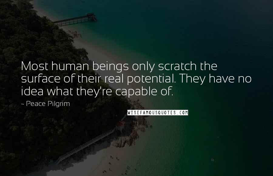 Peace Pilgrim Quotes: Most human beings only scratch the surface of their real potential. They have no idea what they're capable of.